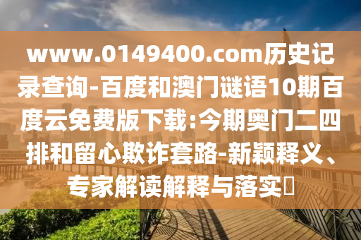 www.0149400.com历史记录查询-百度和澳门谜语10期百度云免费版下载:今期奥门二四排和留心欺诈套路-新颖释义、专家解读解释与落实