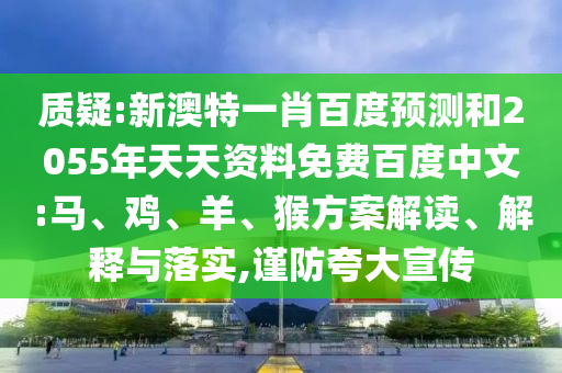 质疑:新澳特一肖百度预测和2055年天天资料免费百度中文:马、鸡、羊、猴方案解读、解释与落实,谨防夸大宣传