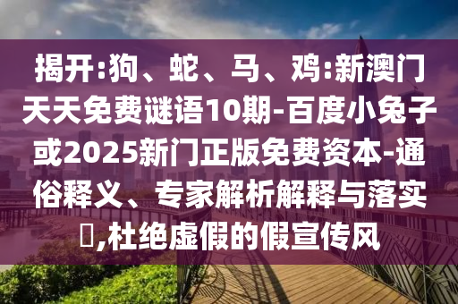 揭开:狗、蛇、马、鸡:新澳门天天免费谜语10期-百度小兔子或2025新门正版免费资本-通俗释义、专家解析解释与落实,杜绝虚假的假宣传风