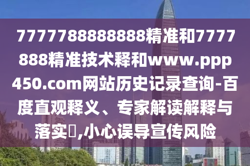 7777788888888精准和7777888精准技术释和www.ppp450.com网站历史记录查询-百度直观释义、专家解读解释与落实,小心误导宣传风险