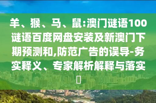羊、猴、马、鼠:澳门谜语100谜语百度网盘安装及新澳门下期预测和,防范广告的误导-务实释义、专家解析解释与落实