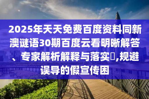 2025年天天免费百度资料同新澳谜语30期百度云看明晰解答、专家解析解释与落实,规避误导的假宣传困