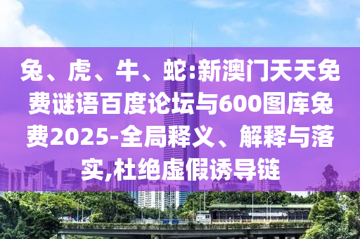 兔、虎、牛、蛇:新澳门天天免费谜语百度论坛与600图库兔费2025-全局释义、解释与落实,杜绝虚假诱导链
