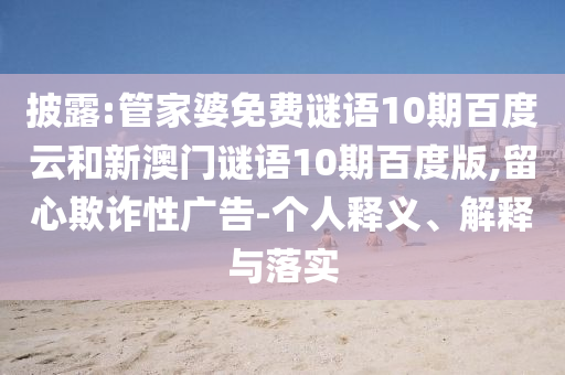 披露:管家婆免费谜语10期百度云和新澳门谜语10期百度版,留心欺诈性广告-个人释义、解释与落实