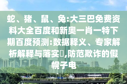 蛇、猪、鼠、兔:大三巴免费资料大全百度和新奥一肖一特下期百度预测:数据释义、专家解析解释与落实,防范欺诈的假幌子电