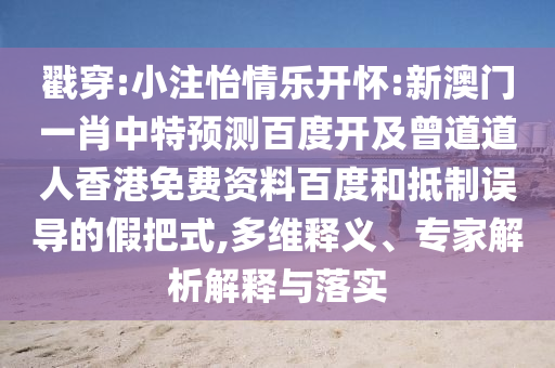 戳穿:小注怡情乐开怀:新澳门一肖中特预测百度开及曾道道人香港免费资料百度和抵制误导的假把式,多维释义、专家解析解释与落实