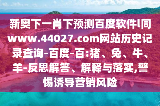 新奥下一肖下预测百度软件l同www.44027.com网站历史记录查询-百度-百:猪、兔、牛、羊-反思解答、解释与落实,警惕诱导营销风险