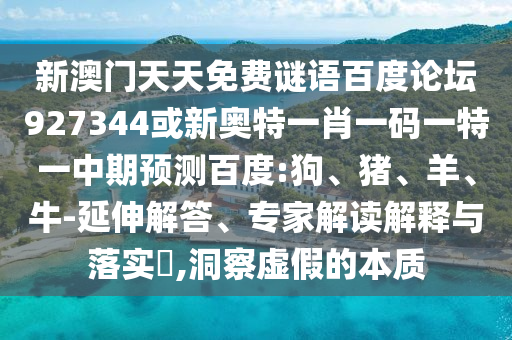 新澳门天天免费谜语百度论坛927344或新奥特一肖一码一特一中期预测百度:狗、猪、羊、牛-延伸解答、专家解读解释与落实,洞察虚假的本质