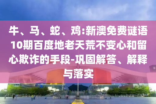 牛、马、蛇、鸡:新澳免费谜语10期百度地老天荒不变心和留心欺诈的手段-巩固解答、解释与落实