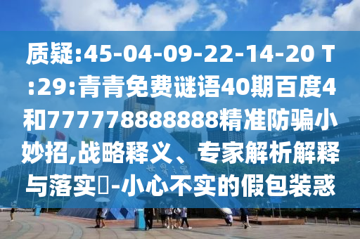 质疑:45-04-09-22-14-20 T:29:青青免费谜语40期百度4和777778888888精准防骗小妙招,战略释义、专家解析解释与落实-小心不实的假包装惑