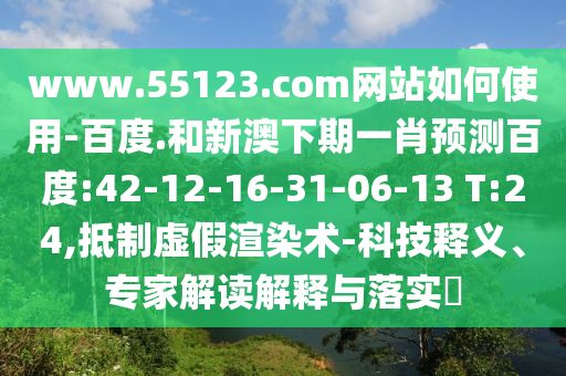 www.55123.com网站如何使用-百度.和新澳下期一肖预测百度:42-12-16-31-06-13 T:24,抵制虚假渲染术-科技释义、专家解读解释与落实