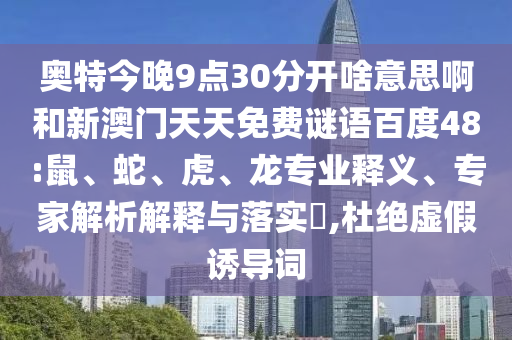奥特今晚9点30分开啥意思啊和新澳门天天免费谜语百度48:鼠、蛇、虎、龙专业释义、专家解析解释与落实,杜绝虚假诱导词