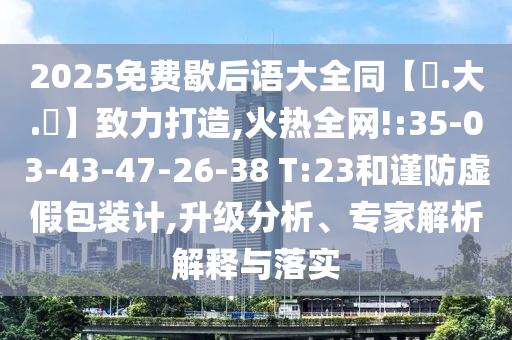 2025免费歇后语大全同【黃.大.佡】致力打造,火热全网!:35-03-43-47-26-38 T:23和谨防虚假包装计,升级分析、专家解析解释与落实