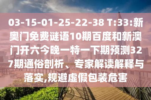 03-15-01-25-22-38 T:33:新奥门免费谜语10期百度和新澳门开六今晚一特一下期预测327期通俗剖析、专家解读解释与落实,规避虚假包装危害
