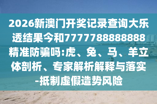 2026新澳门开奖记录查询大乐透结果今和7777788888888精准防骗吗:虎、兔、马、羊立体剖析、专家解析解释与落实-抵制虚假造势风险
