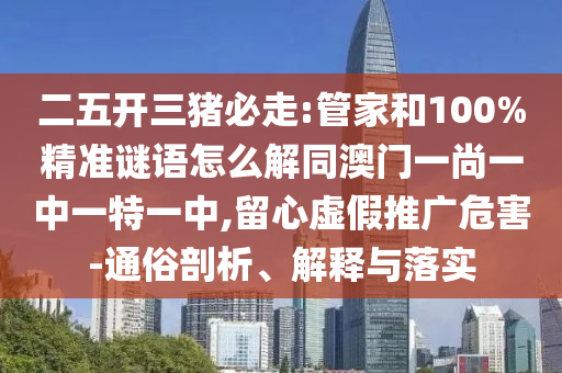 二五开三猪必走:管家和100%精准谜语怎么解同澳门一尚一中一特一中,留心虚假推广危害-通俗剖析、解释与落实