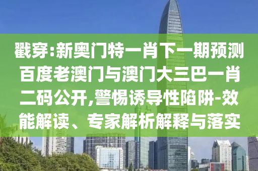 戳穿:新奥门特一肖下一期预测百度老澳门与澳门大三巴一肖二码公开,警惕诱导性陷阱-效能解读、专家解析解释与落实