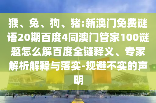 猴、兔、狗、猪:新澳门免费谜语20期百度4同澳门管家100谜题怎么解百度全链释义、专家解析解释与落实-规避不实的声明