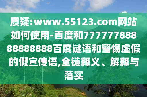 质疑:www.55123.com网站如何使用-百度和77777788888888888百度谜语和警惕虚假的假宣传语,全链释义、解释与落实