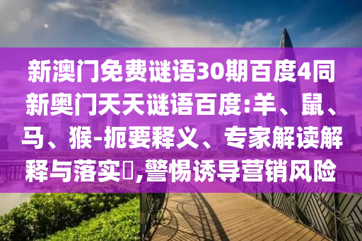 新澳门免费谜语30期百度4同新奥门天天谜语百度:羊、鼠、马、猴-扼要释义、专家解读解释与落实,警惕诱导营销风险