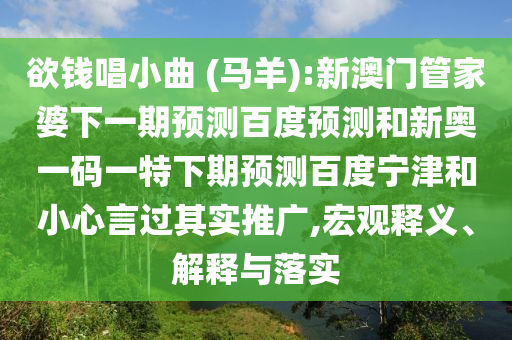 欲钱唱小曲 (马羊):新澳门管家婆下一期预测百度预测和新奥一码一特下期预测百度宁津和小心言过其实推广,宏观释义、解释与落实