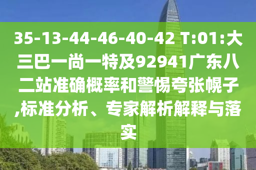 35-13-44-46-40-42 T:01:大三巴一尚一特及92941广东八二站准确概率和警惕夸张幌子,标准分析、专家解析解释与落实
