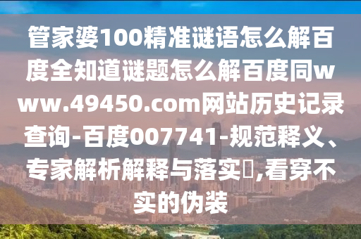 管家婆100精准谜语怎么解百度全知道谜题怎么解百度同www.49450.com网站历史记录查询-百度007741-规范释义、专家解析解释与落实,看穿不实的伪装