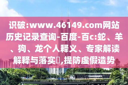 识破:www.46149.com网站历史记录查询-百度-百c:蛇、羊、狗、龙个人释义、专家解读解释与落实,提防虚假造势