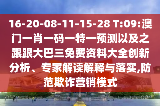 16-20-08-11-15-28 T:09:澳门一肖一码一特一预测以及之跟跟大巴三免费资料大全创新分析、专家解读解释与落实,防范欺诈营销模式