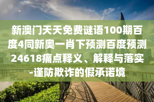 新澳门天天免费谜语100期百度4同新奥一肖下预测百度预测24618痛点释义、解释与落实-谨防欺诈的假承诺境