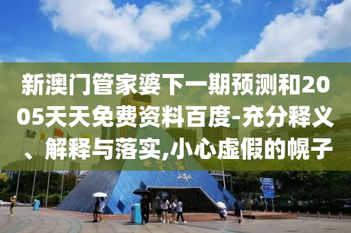 新澳门管家婆下一期预测和2005天天免费资料百度-充分释义、解释与落实,小心虚假的幌子