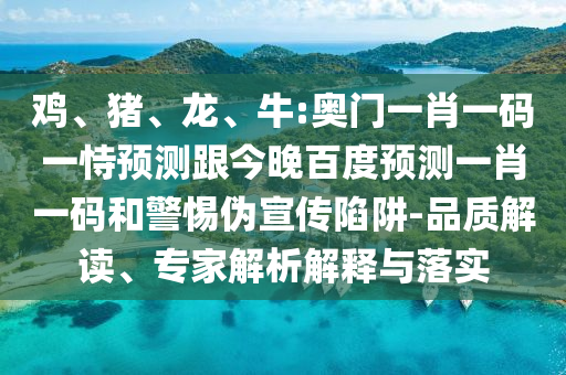 鸡、猪、龙、牛:奥门一肖一码一恃预测跟今晚百度预测一肖一码和警惕伪宣传陷阱-品质解读、专家解析解释与落实