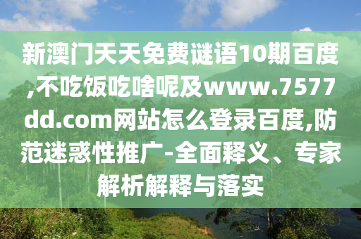 新澳门天天免费谜语10期百度,不吃饭吃啥呢及www.7577dd.com网站怎么登录百度,防范迷惑性推广-全面释义、专家解析解释与落实