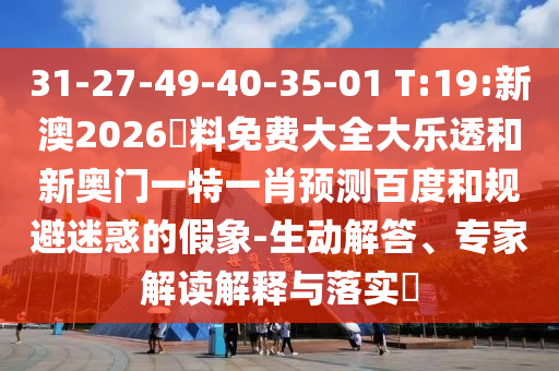 31-27-49-40-35-01 T:19:新澳2026資料免费大全大乐透和新奥门一特一肖预测百度和规避迷惑的假象-生动解答、专家解读解释与落实