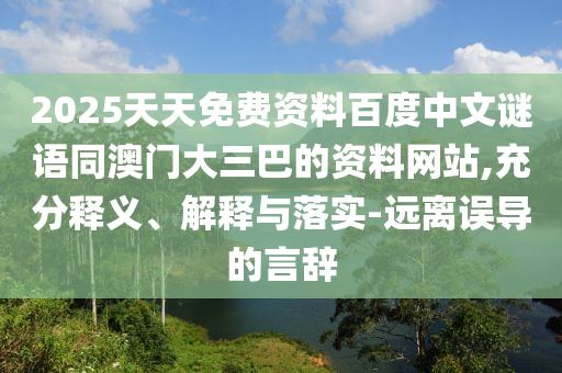 2025天天免费资料百度中文谜语同澳门大三巴的资料网站,充分释义、解释与落实-远离误导的言辞