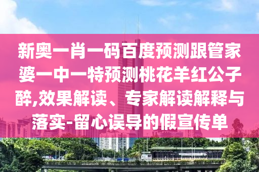 新奥一肖一码百度预测跟管家婆一中一特预测桃花羊红公子醉,效果解读、专家解读解释与落实-留心误导的假宣传单