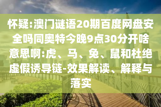 怀疑:澳门谜语20期百度网盘安全吗同奥特今晚9点30分开啥意思啊:虎、马、兔、鼠和杜绝虚假诱导链-效果解读、解释与落实