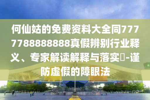 何仙姑的免费资料大全同7777788888888真假辨别行业释义、专家解读解释与落实-谨防虚假的障眼法