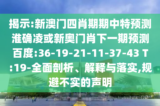 揭示:新澳门四肖期期中特预测淮确凌或新奥门肖下一期预测百度:36-19-21-11-37-43 T:19-全面剖析、解释与落实,规避不实的声明