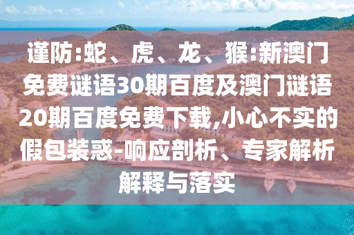 谨防:蛇、虎、龙、猴:新澳门免费谜语30期百度及澳门谜语20期百度免费下载,小心不实的假包装惑-响应剖析、专家解析解释与落实