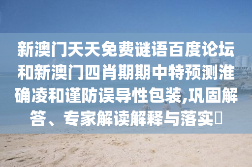 新澳门天天免费谜语百度论坛和新澳门四肖期期中特预测淮确凌和谨防误导性包装,巩固解答、专家解读解释与落实