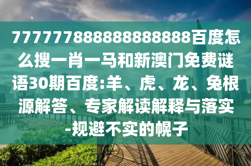 777777888888888888百度怎么搜一肖一马和新澳门免费谜语30期百度:羊、虎、龙、兔根源解答、专家解读解释与落实-规避不实的幌子