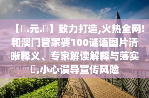 【狀.元.紅】致力打造,火热全网!和澳门管家婆100谜语图片清晰释义、专家解读解释与落实,小心误导宣传风险