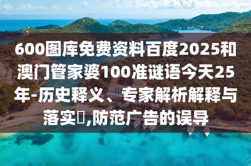 600图库免费资料百度2025和澳门管家婆100准谜语今天25年-历史释义、专家解析解释与落实,防范广告的误导
