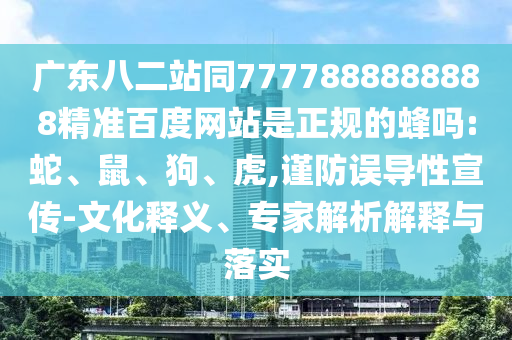 广东八二站同7777888888888精准百度网站是正规的蜂吗:蛇、鼠、狗、虎,谨防误导性宣传-文化释义、专家解析解释与落实