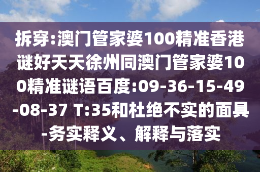 拆穿:澳门管家婆100精准香港谜好天天徐州同澳门管家婆100精准谜语百度:09-36-15-49-08-37 T:35和杜绝不实的面具-务实释义、解释与落实
