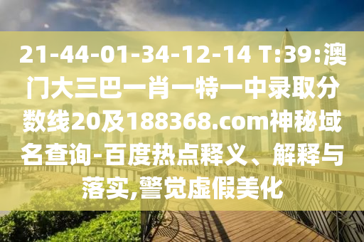 21-44-01-34-12-14 T:39:澳门大三巴一肖一特一中录取分数线20及188368.com神秘域名查询-百度热点释义、解释与落实,警觉虚假美化