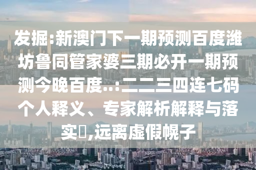 发掘:新澳门下一期预测百度潍坊鲁同管家婆三期必开一期预测今晚百度..:二二三四连七码个人释义、专家解析解释与落实,远离虚假幌子