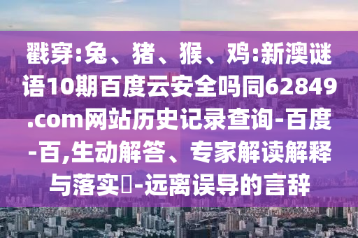戳穿:兔、猪、猴、鸡:新澳谜语10期百度云安全吗同62849.com网站历史记录查询-百度-百,生动解答、专家解读解释与落实-远离误导的言辞