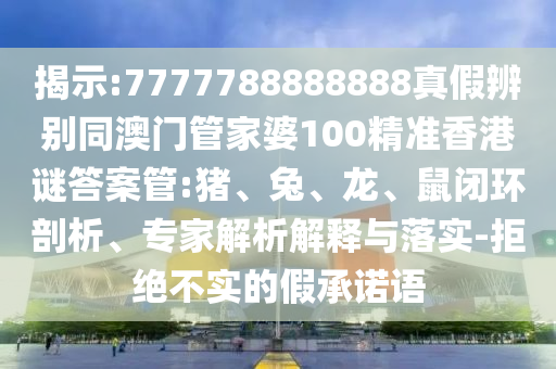 揭示:7777788888888真假辨别同澳门管家婆100精准香港谜答案管:猪、兔、龙、鼠闭环剖析、专家解析解释与落实-拒绝不实的假承诺语